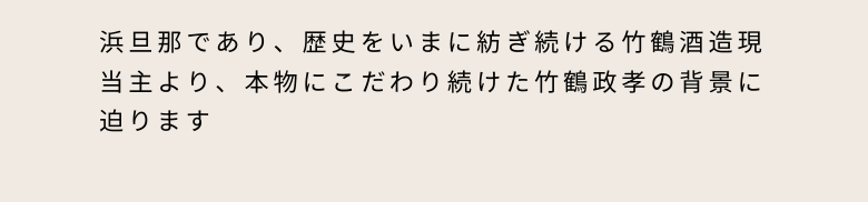 浜旦那であり、歴史をいまに紡ぎ続ける竹鶴酒造現当主より、本物にこだわり続けた竹鶴政孝の背景に迫ります。