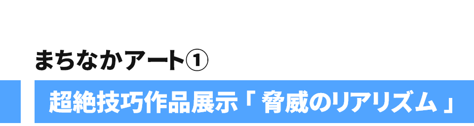 まちなかアート① 超絶技巧作品展示「脅威のリアリズム」