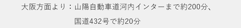 大阪方面より：山陽自動車道河内インターまで約200分、国道432号で約20分