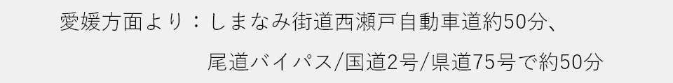 愛媛方面より：しまなみ街道西瀬戸自動車道約50分、尾道バイパス/国道2号/県道75号で約50分