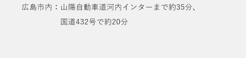 広島市内：山陽自動車道河内インターまで約35分、国道432号で約20分